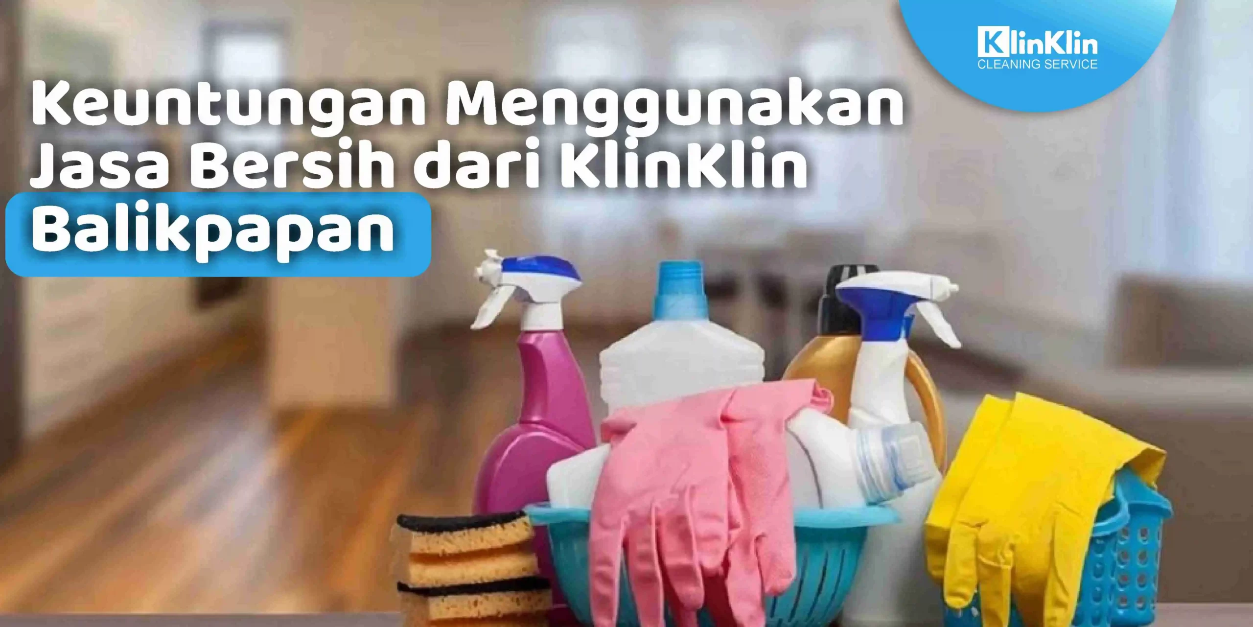 Keuntungan Menggunakan Jasa Bersih dari KlinKlin Balikpapan