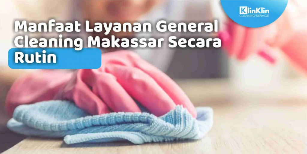Manfaat Layanan General Cleaning Makassar Secara Rutin