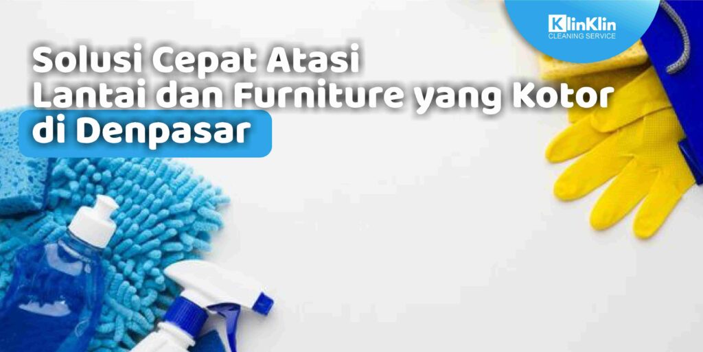 Solusi Cepat Atasi Lantai dan Furniture Kotor di Denpasar