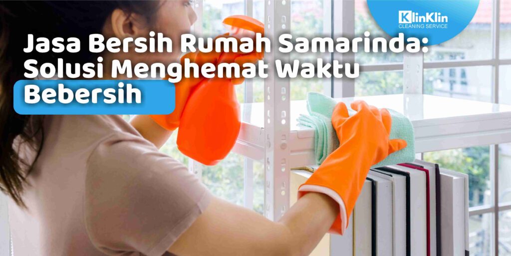 Jasa Bersih Rumah Samarinda: Solusi Menghemat Waktu Bebersih