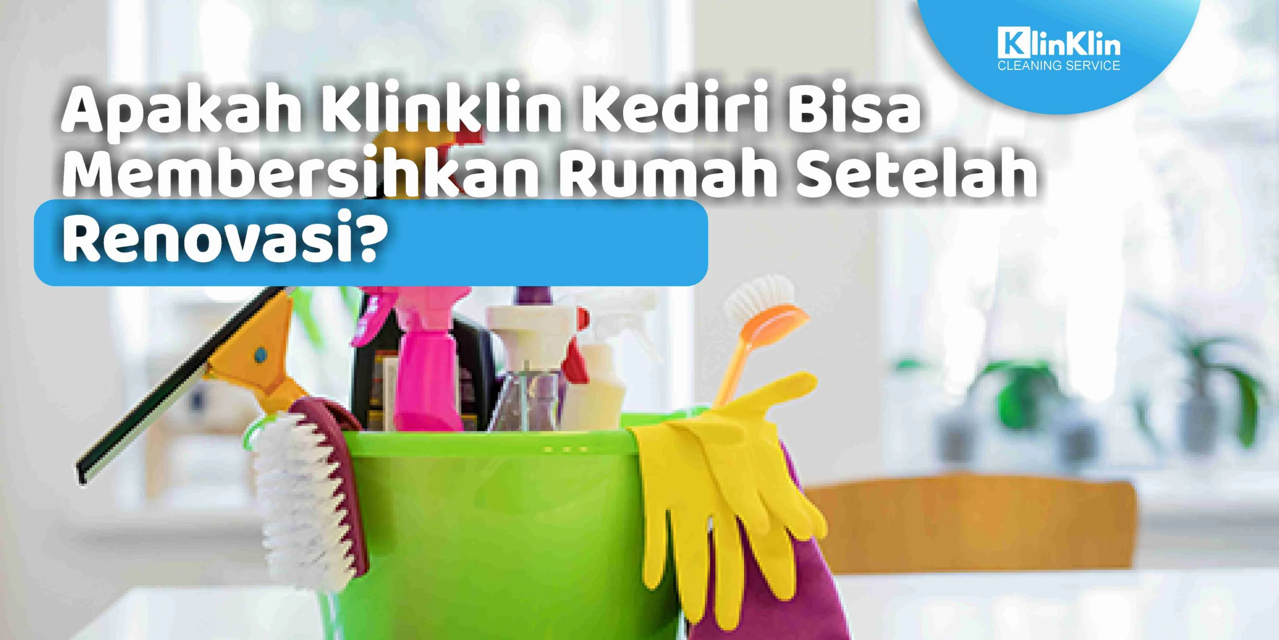 Apakah KlinKLin Kediri Bisa Membersihkan Rumah Setelah Renovasi?
