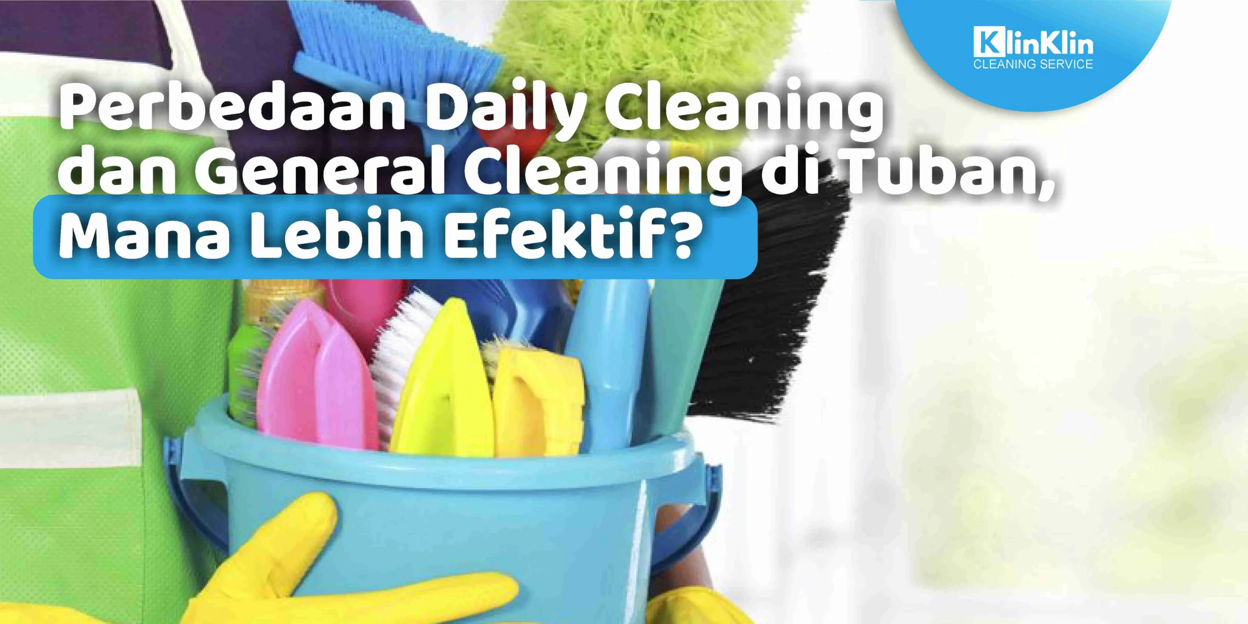 Perbedaan Daily Cleaning dan Geeral Cleaning di TUban, Mana Lebih Efektif
