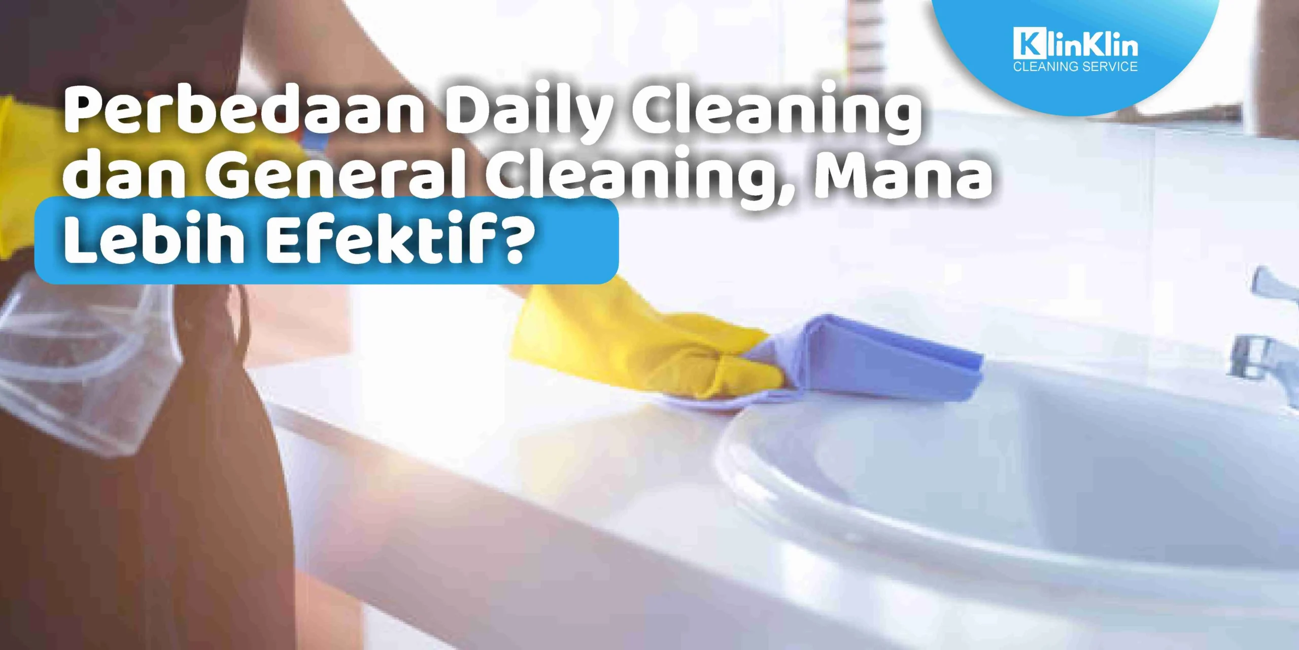 Perbedaan Daily Cleaning dan General Cleaning, Mana Lebih Efektif?