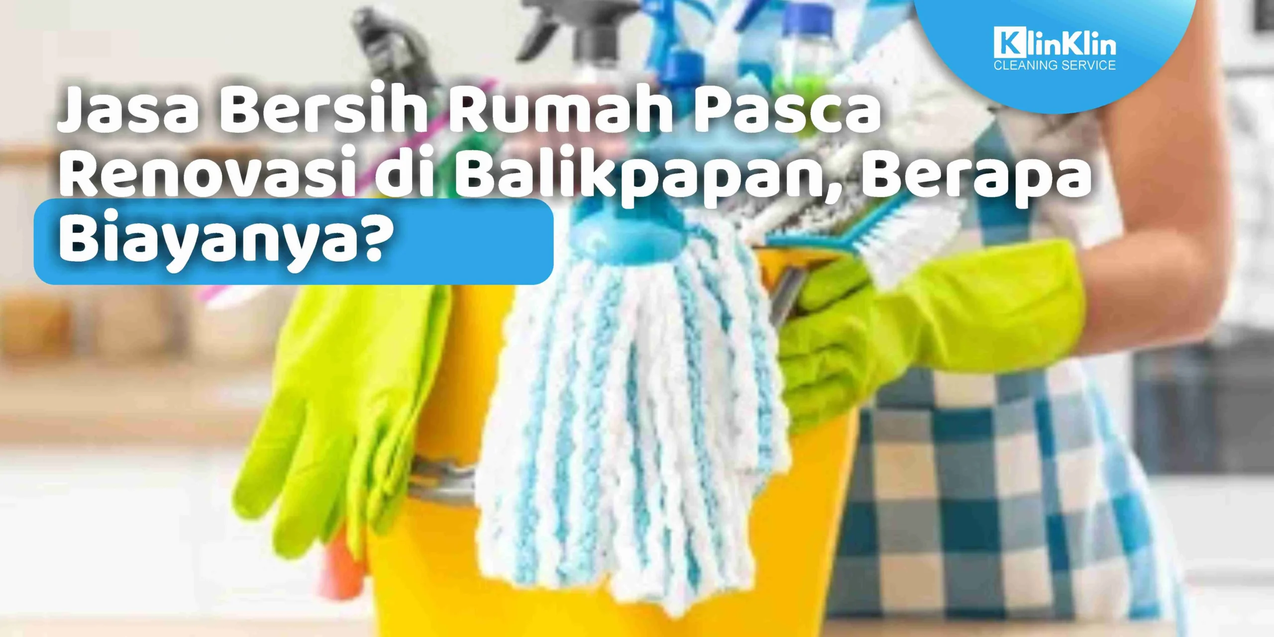 Jasa Bersih Rumah Pasca Renovasi di Balikpapan, Berapa Biayanya?