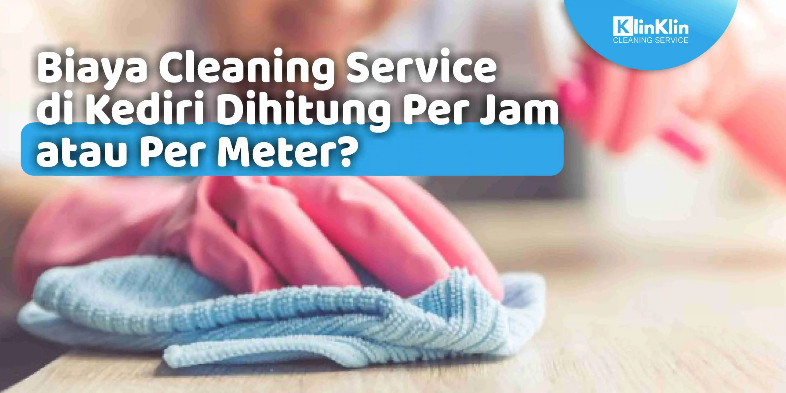 Biaya Cleaning Service di Kediri Dihitung Per Jam atau Per Meter?
