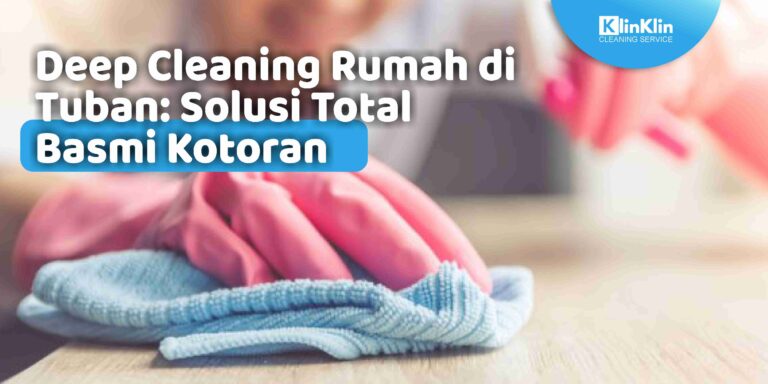 Deep Cleaning Rumah di Tuban: Solusi Total Basmi Kotoran