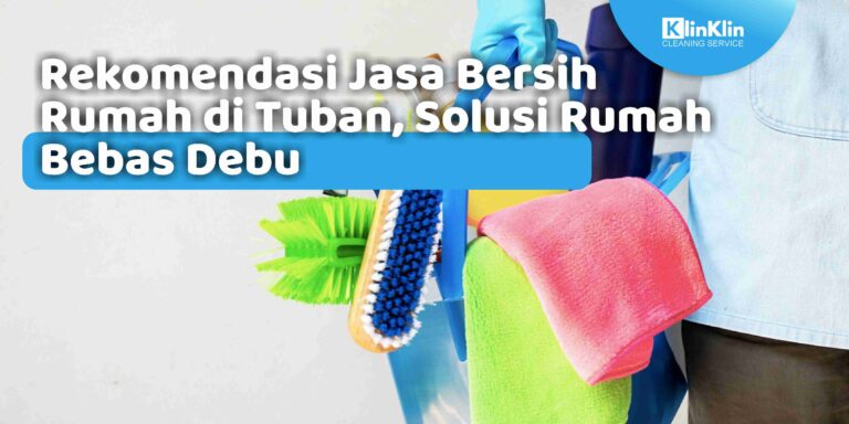 Rekomendasi Jasa Bersih Rumah di Tuban, Solusi Rumah Bebas Debu