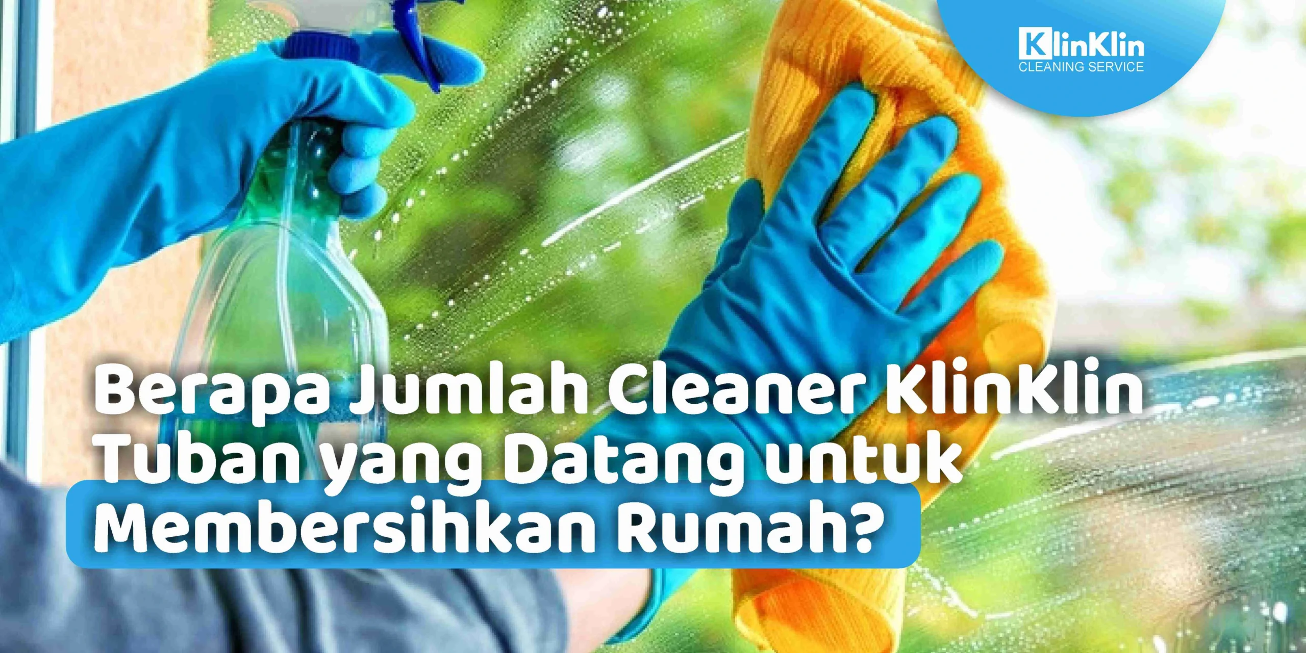 Berapa Jumlah Cleaner KlinKlin Tuban yang Datang untuk Membersihkan Rumah?