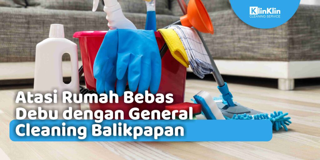 Atasi Rumah Bebas Debu dengan General Cleaning Balikpapan