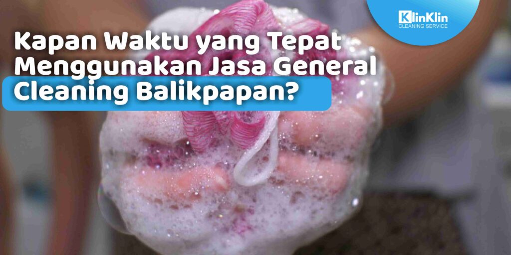 Kapan Waktu yang Tepat Menggunakan Jasa General Cleaning Balikpapan?