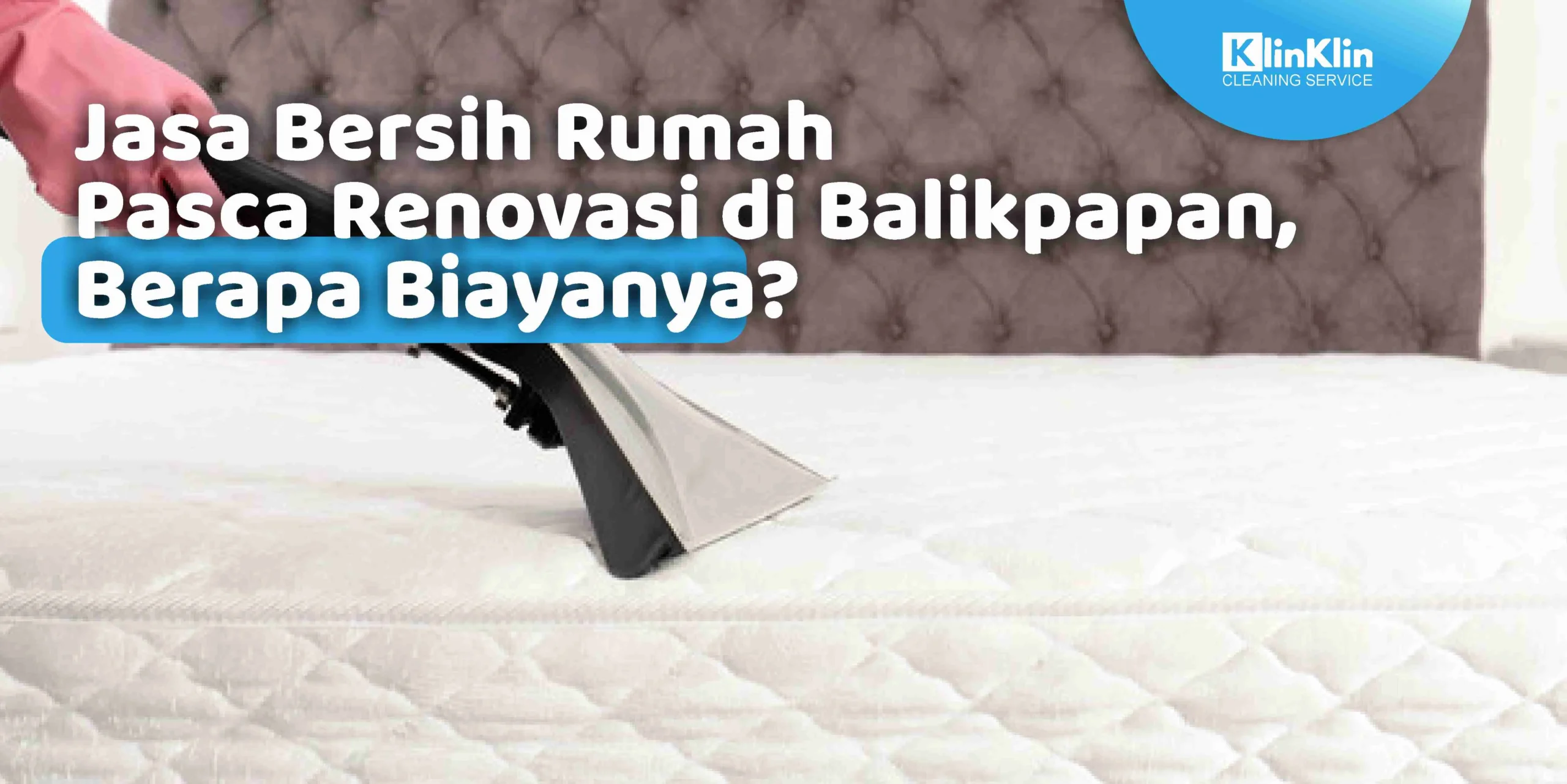 Jasa Bersih Rumah Pasca Renovasi di Balikpapan, Berapa Biayanya?