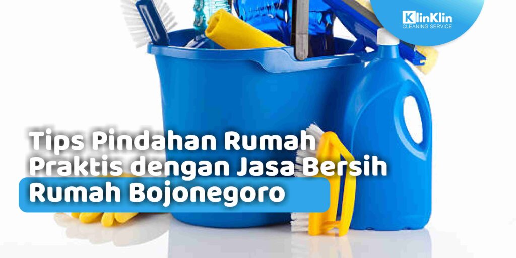 Tips Pindahan Rumah Praktis dengan Jasa Bersih Rumah Bojonegoro