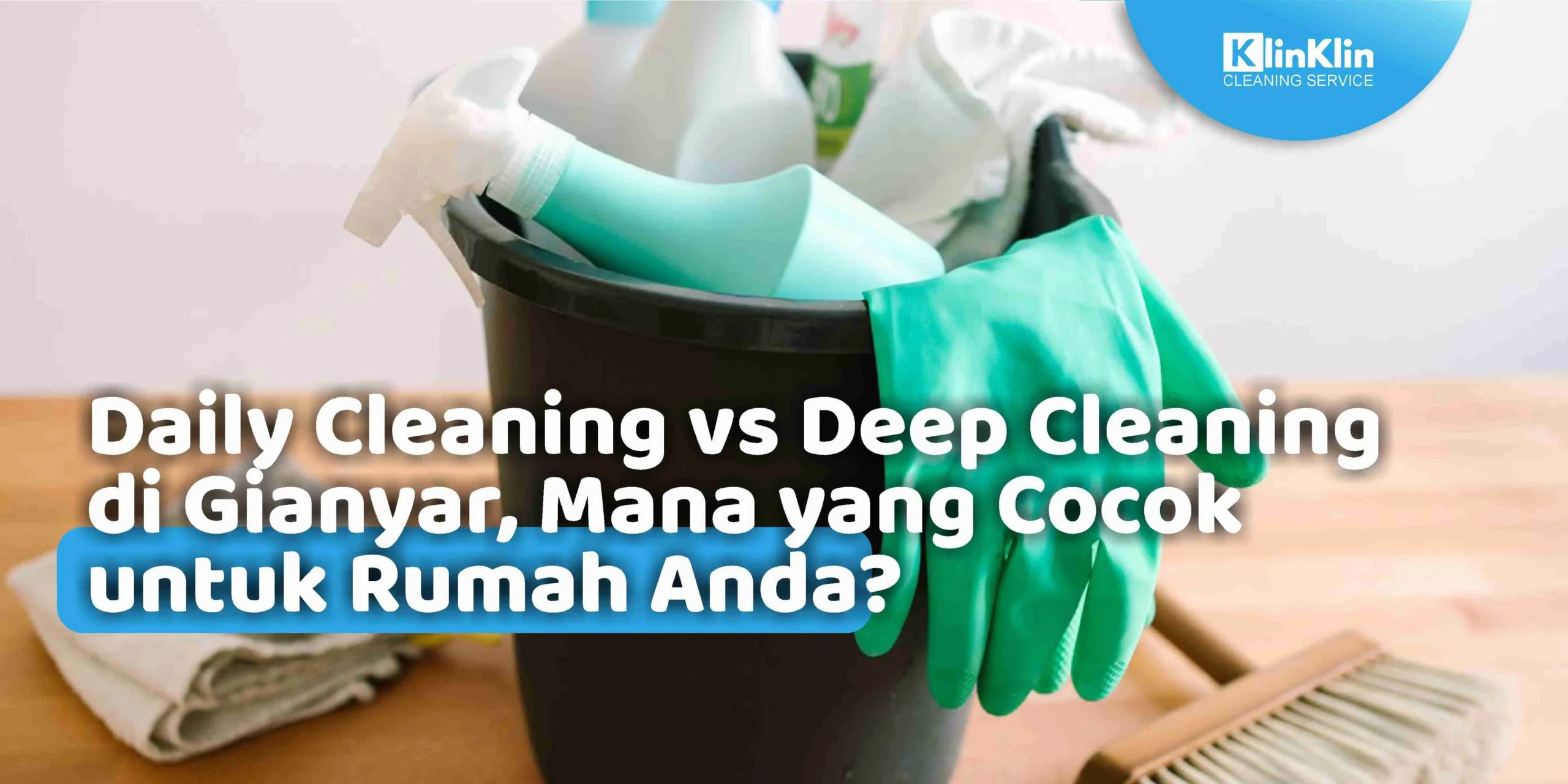 Daily Cleaning vs Deep Cleaning di Gianyar, Mana yang Cocok untuk Rumah Anda?