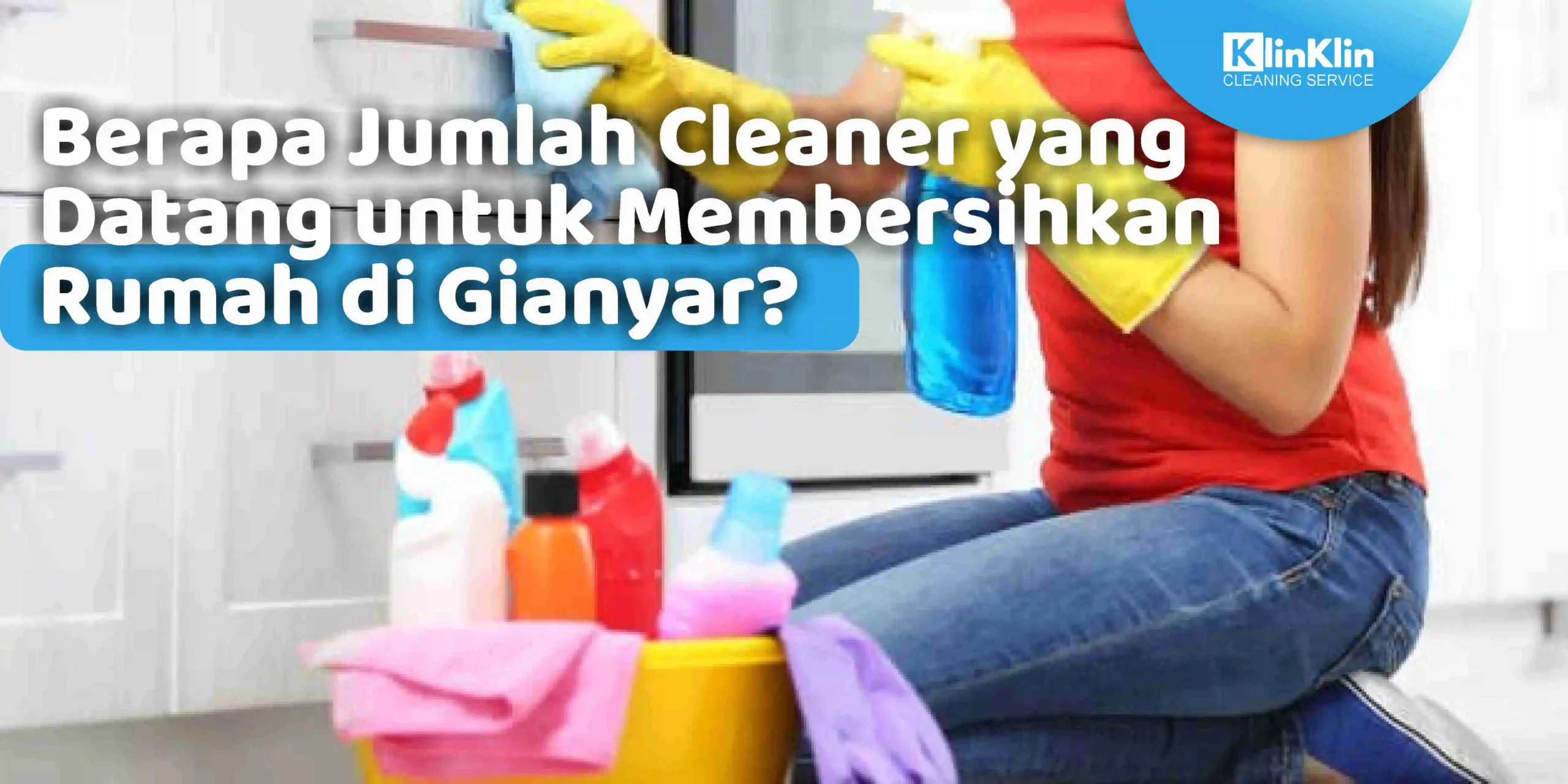Berapa Jumlah Cleaner yang Datang untuk Membersihkan Rumah di Gianyar?
